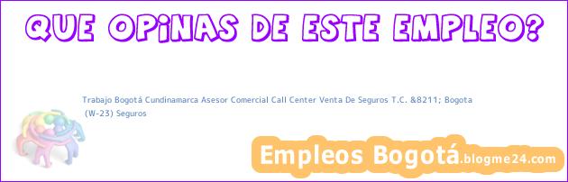 Trabajo Bogotá Cundinamarca Asesor Comercial Call Center Venta De Seguros T.C. &8211; Bogota | (W-23) Seguros