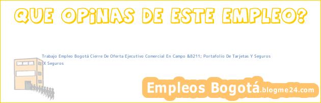 Trabajo Empleo Bogotá Cierre De Oferta Ejecutivo Comercial En Campo &8211; Portafolio De Tarjetas Y Seguros | X Seguros