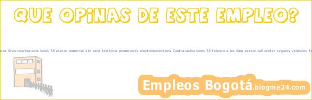 Trabajo Empleo Bogotá Cundinamarca Gran convocatoria lunes 18 asesor comercial sim card telefonia promotores electrodomesticos Contratacion lunes 18 febrero a las 8am asesor call center seguros vehiculos financieros Seguros