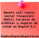 Agente call center sector financiero &8211; tarjetas de créditos y seguros de salud en Bogotá D.C