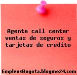 Agente call center ventas de seguros y tarjetas de credito