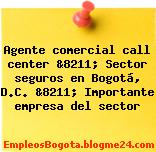 Agente comercial call center &8211; Sector seguros en Bogotá, D.C. &8211; Importante empresa del sector