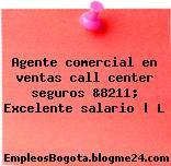 Agente comercial en ventas call center seguros &8211; Excelente salario | L
