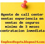 Agente de call center ventas experiencia en ventas de seguros minimo de 3 meses contratacion inmediata