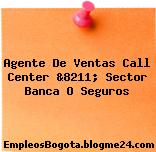 Agente De Ventas Call Center &8211; Sector Banca O Seguros