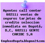 Agentes call center &8211; ventas de seguros tarjetas de credito seleccion inmediata en Bogotá, D.C. &8211; GENTE CARIBE S.A