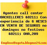 Agentes call center BACHILLERES &8211; Con experiencia de 6 MESES EN VENTA DE SEGUROS no domingos no festivos &8211; OHA.209