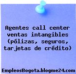 Agentes call center ventas intangibles (pólizas, seguros, tarjetas de crédito)