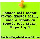 Agentes call center VENTAS SEGUROS &8211; Lunes a Sábado en Bogotá, D.C. &8211; Grupo T y S