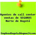 Agentes de call center ventas de SEGUROS Norte de Bogotá