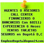 AGENTES O ASESORES CALL CENTER FINANCIEROS O BANCARIOS Con &8211; EXPERIENCIA 6 Meses VENTAS TARJETAS SEGUROS en Bogotá D.C