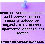 Agentes ventas seguros call center &8211; Lunes a sabado en Bogotá, D.C. &8211; Importante empresa del sector
