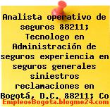 Analista operativo de seguros &8211; Tecnologo en Administración de seguros experiencia en seguros generales siniestros reclamaciones en Bogotá, D.C. &8211; Co