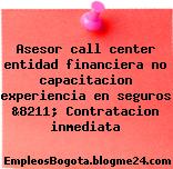 Asesor call center entidad financiera no capacitacion experiencia en seguros &8211; Contratacion inmediata