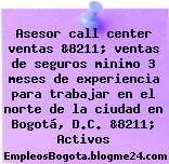 Asesor call center ventas &8211; ventas de seguros minimo 3 meses de experiencia para trabajar en el norte de la ciudad en Bogotá, D.C. &8211; Activos