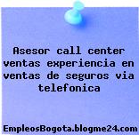 Asesor call center ventas experiencia en ventas de seguros via telefonica