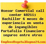 Asesor Comercial call center &8211; Bachiller 6 meses de experiencia en venta de ingangibles Portafolio financiero seguros entre otros