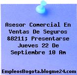 Asesor Comercial En Ventas De Seguros &8211; Presentarse Jueves 22 De Septiembre 10 Am