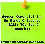 Asesor Comercial Exp En Banca O Seguros &8211; Técnico O Tecnologo