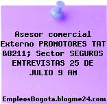 Asesor comercial Externo PROMOTORES TAT &8211; Sector SEGUROS ENTREVISTAS 25 DE JULIO 9 AM