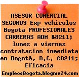 ASESOR COMERCIAL SEGUROS Exp vehiculos Bogota PROFESIONALES CARRERAS ADM &8211; lunes a viernes contratacion inmediata en Bogotá, D.C. &8211; Eficacia