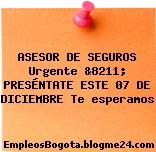 ASESOR DE SEGUROS Urgente &8211; PRESÉNTATE ESTE 07 DE DICIEMBRE Te esperamos