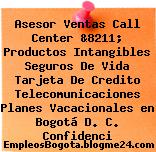 Asesor Ventas Call Center &8211; Productos Intangibles Seguros De Vida Tarjeta De Credito Telecomunicaciones Planes Vacacionales en Bogotá D. C. Confidenci