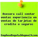 Asesora call center ventas experiencia en ventas de tarjetas de credito o seguros