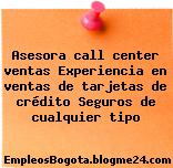 Asesora call center ventas Experiencia en ventas de tarjetas de crédito Seguros de cualquier tipo