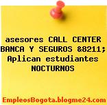 asesores CALL CENTER BANCA Y SEGUROS &8211; Aplican estudiantes NOCTURNOS
