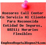 Asesores Call Center En Servicio Al Cliente Para Reconocida Entidad De Seguros. &8211; Horarios Flexibles