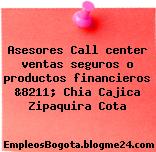 Asesores Call center ventas seguros o productos financieros &8211; Chia Cajica Zipaquira Cota