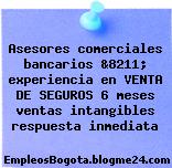 Asesores comerciales bancarios &8211; experiencia en VENTA DE SEGUROS 6 meses ventas intangibles respuesta inmediata