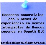 Asesores comerciales con 6 meses de experiencia en ventas intangibles de Bancos seguros en Bogotá D.C