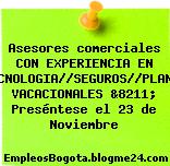 Asesores comerciales CON EXPERIENCIA EN TECNOLOGIA//SEGUROS//PLANES VACACIONALES &8211; Preséntese el 23 de Noviembre