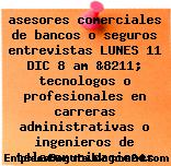 asesores comerciales de bancos o seguros entrevistas LUNES 11 DIC 8 am &8211; tecnologos o profesionales en carreras administrativas o ingenieros de telecomunicaciones