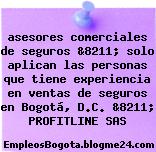 asesores comerciales de seguros &8211; solo aplican las personas que tiene experiencia en ventas de seguros en Bogotá, D.C. &8211; PROFITLINE SAS