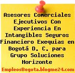 Asesores Comerciales Ejecutivos Con Experiencia En Intangibles Seguros Financiero Exequias en Bogotá D. C. para Grupo Soluciones Horizonte