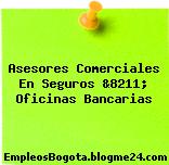 Asesores Comerciales En Seguros &8211; Oficinas Bancarias