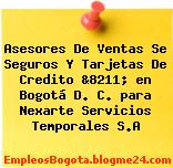 Asesores De Ventas Se Seguros Y Tarjetas De Credito &8211; en Bogotá D. C. para Nexarte Servicios Temporales S.A