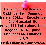 Asesores En Ventas Call Center Seguros Mafre &8211; Excelente Oportunidad De Estabilidad Laboral en Bogotá D. C. para Proyección Laboral S.A.S