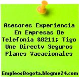 Asesores Experiencia En Empresas De Telefonia &8211; Tigo Une Directv Seguros Planes Vacacionales