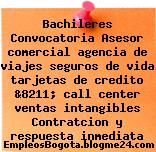 Bachileres Convocatoria Asesor comercial agencia de viajes seguros de vida tarjetas de credito &8211; call center ventas intangibles Contratcion y respuesta inmediata