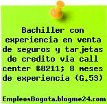 Bachiller con experiencia en venta de seguros y tarjetas de credito via call center &8211; 8 meses de experiencia (G.53)