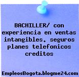 BACHILLER/ con experiencia en ventas intangibles. seguros planes telefonicos creditos