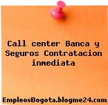 Call center Banca y Seguros Contratacion inmediata