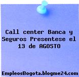 Call center Banca y Seguros Presentese el 13 de AGOSTO