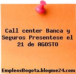 Call center Banca y Seguros Presentese el 21 de AGOSTO
