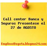 Call center Banca y Seguros Presentese el 27 de AGOSTO