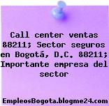 Call center ventas &8211; Sector seguros en Bogotá, D.C. &8211; Importante empresa del sector